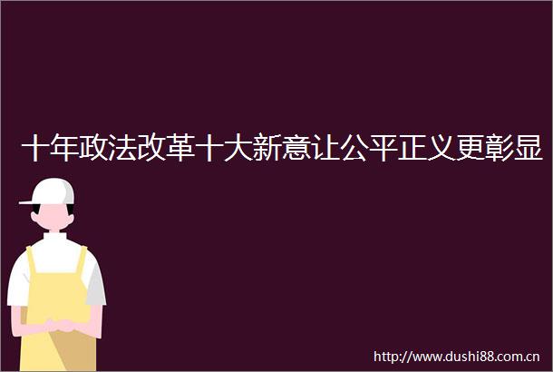 十年政法改革十大新意让公平正义更彰显