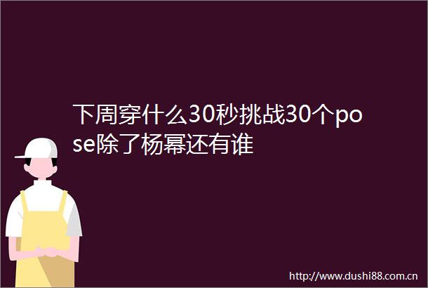 下周穿什么30秒挑战30个pose除了杨幂还有谁