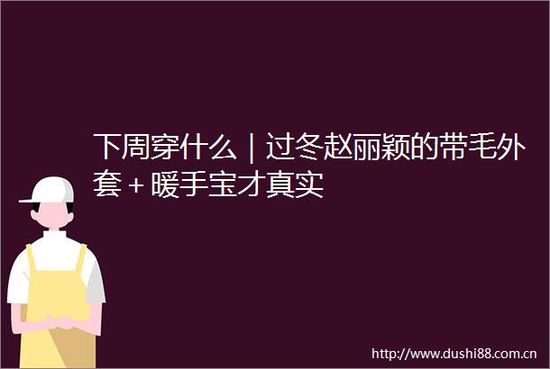 下周穿什么｜过冬赵丽颖的带毛外套＋暖手宝才真实