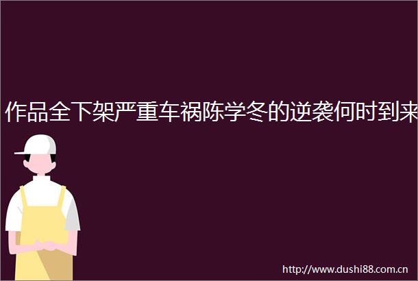 作品全下架严重车祸陈学冬的逆袭何时到来