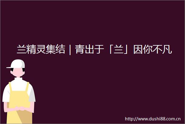 兰精灵集结｜青出于「兰」因你不凡