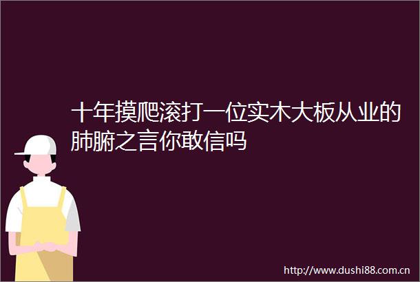 十年摸爬滚打一位实木大板从业的肺腑之言你敢信吗