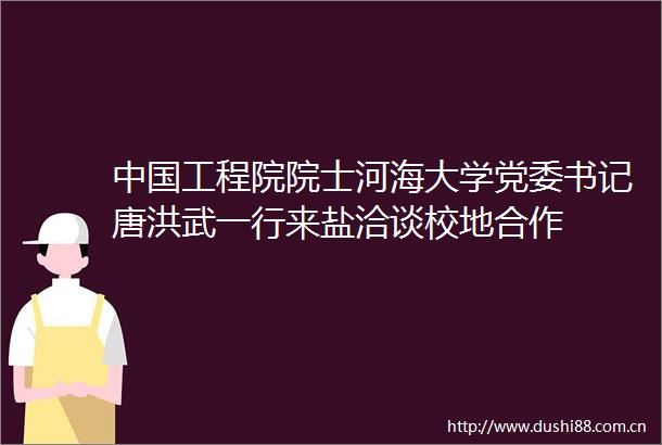 工程院院士河海大学党委书记唐洪武一行来盐洽谈校地合作
