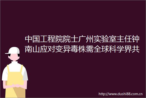 工程院院士广州实验室主任钟南山应对变异毒株需全球科学界共同努力