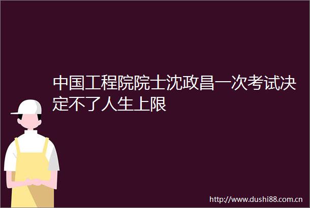 工程院院士沈政昌一次考试决定不了人生上限