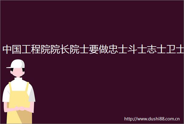 工程院院长院士要做忠士斗士志士卫士