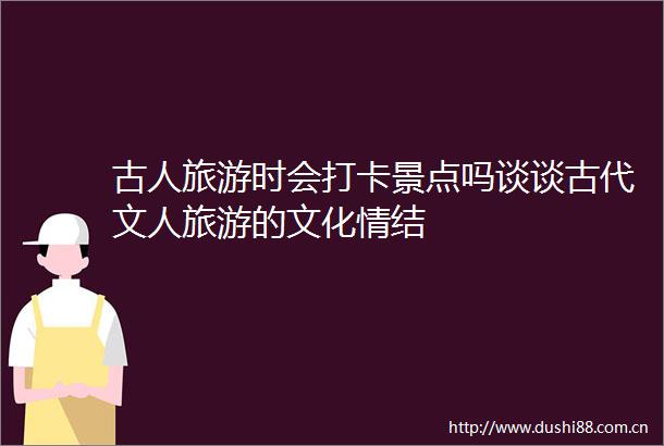 古人旅游时会打卡景点吗谈谈古代文人旅游的文化情结