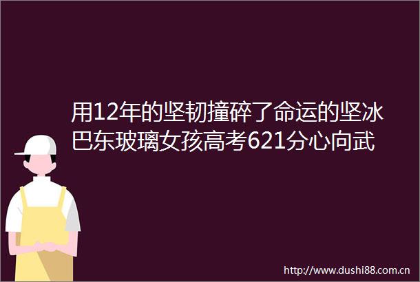 用12年的坚韧撞碎了命运的坚冰巴东玻璃女孩高考621分心向武大