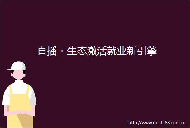 直播﹢生态激活就业新引擎
