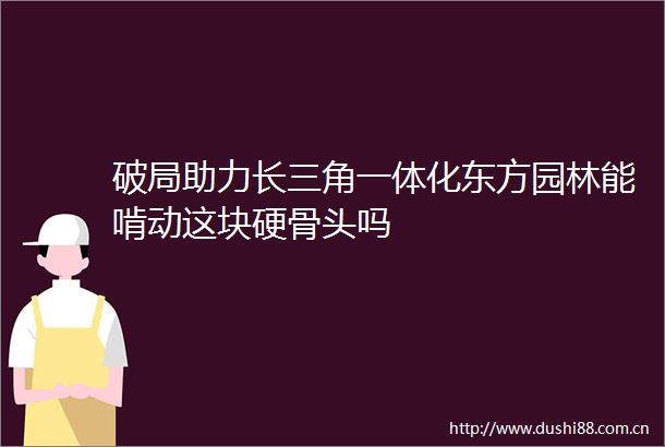破局助力长三角一体化东方园林能啃动这块硬骨头吗