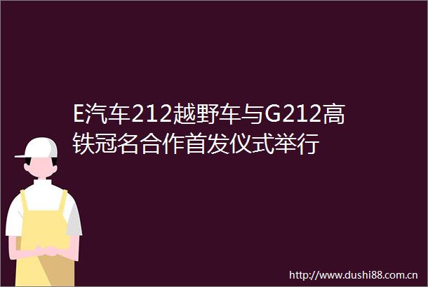 E汽车212越野车与G212高铁冠名合作首发仪式举行