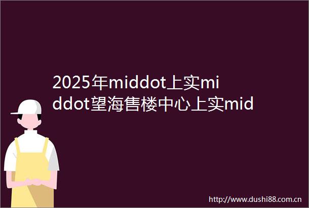 2025年middot上实middot望海售楼中心上实middot望海欢迎您楼盘详情上实middot望海户型配套小区环境最新房价车位