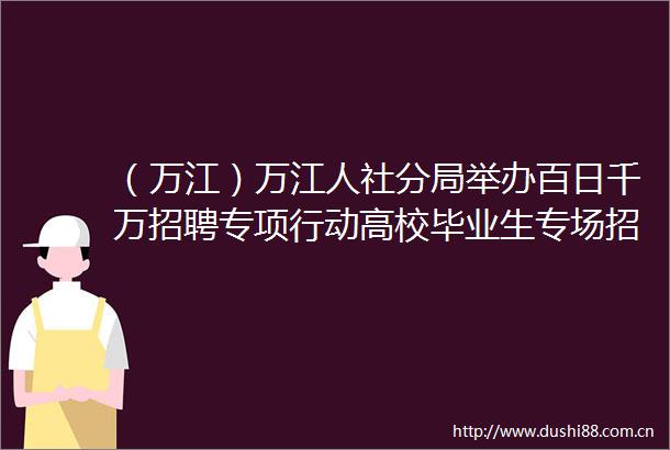 （万江）万江人社分局举办百日千万招聘专项行动高校毕业生专场招聘活动