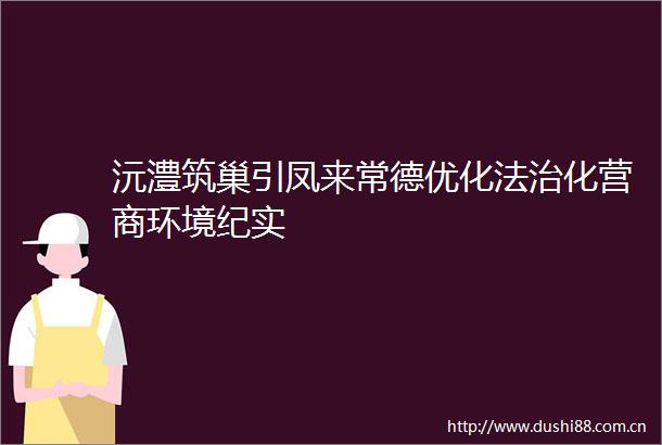 沅澧筑巢引凤来常德优化法治化营商环境纪实