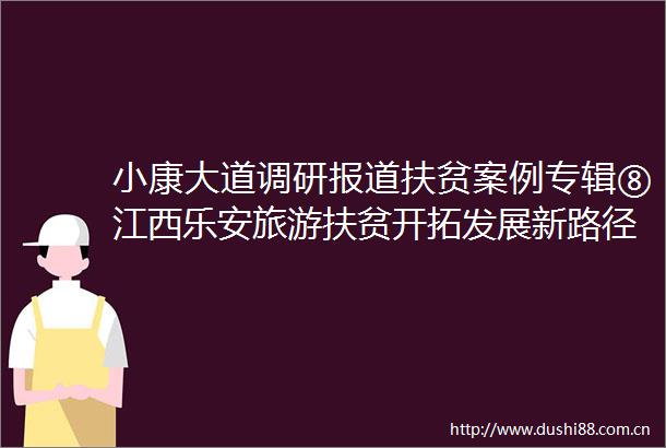 小康大道调研报道扶贫案例专辑⑧江西乐安旅游扶贫开拓发展新路径