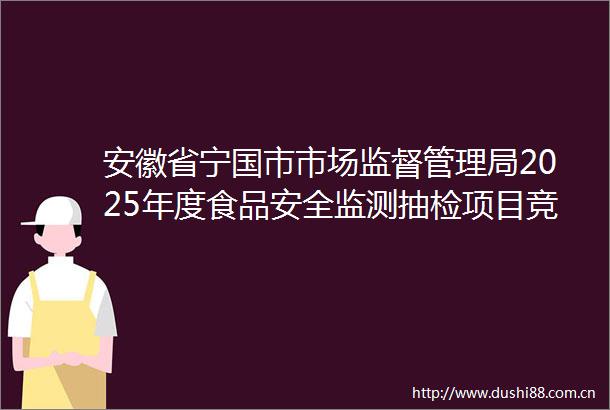 安徽省宁国市市场监督管理局2025年度食品安全监测抽检项目竞争性磋商公告