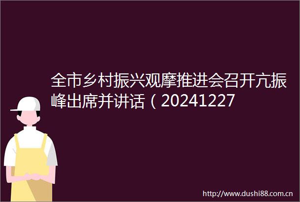 全市乡村振兴观摩推进会召开亢振峰出席并讲话（20241227）