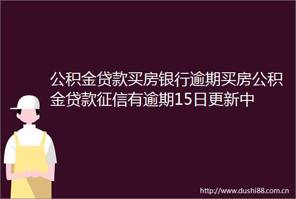 公积金买房银行逾期买房公积金征信有逾期15日更新中