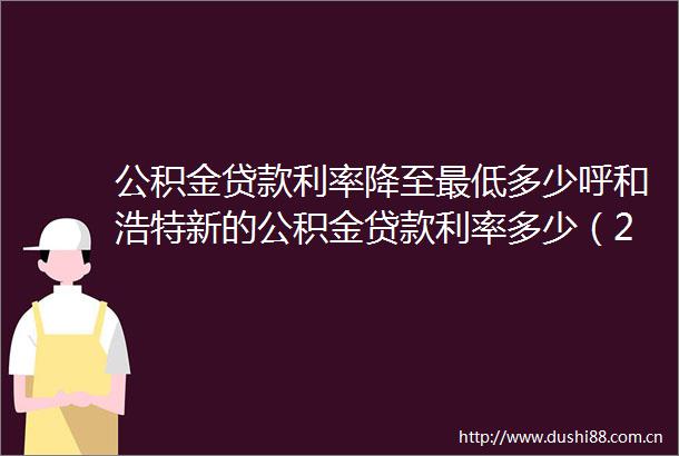 公积金利率降至最低多少呼和浩特新的公积金利率多少（2025年6月19日）
