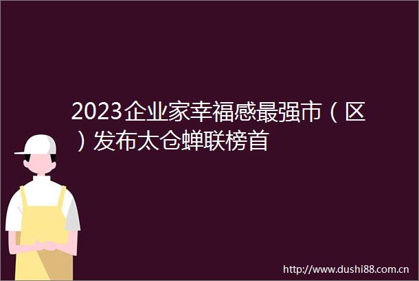 2023企业家幸福感最强市（区）发布太仓蝉联榜首