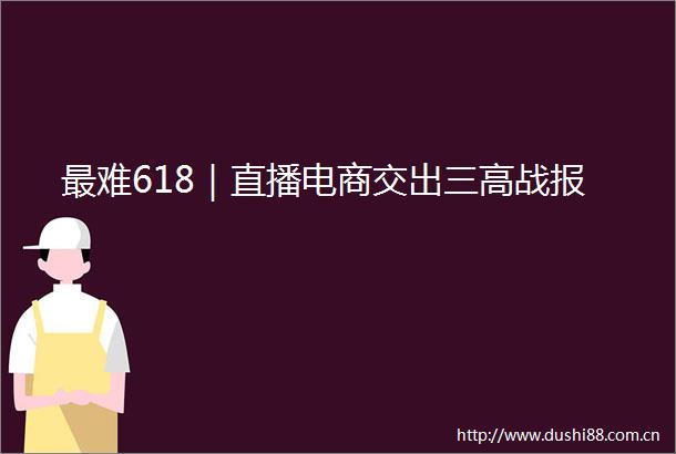 最难618｜直播电商交出三高战报