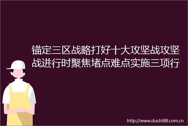 锚定三区战略打好十大攻坚战攻坚战进行时聚焦堵点难点实施三项行动吉安市以改革攻坚突破助力高质量发展