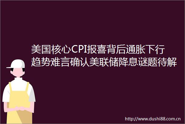 美国核心CPI报喜背后通胀下行趋势难言确认美联储降息谜题待解