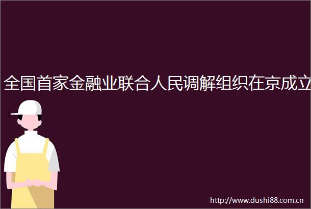 全国首家金融业联合调解组织在京成立