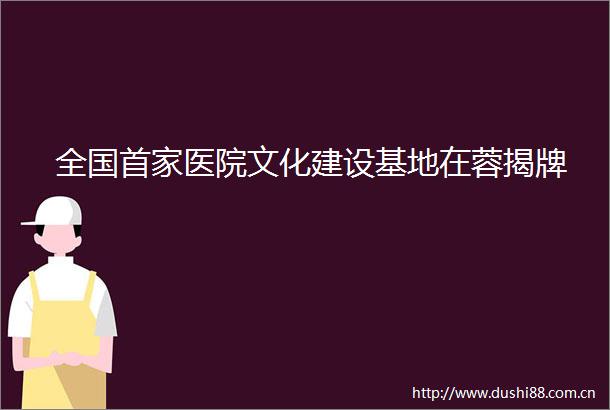 全国首家医院文化建设基地在蓉揭牌