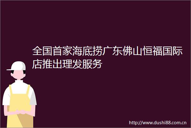 全国首家海底捞广东佛山恒福国际店推出理发服务