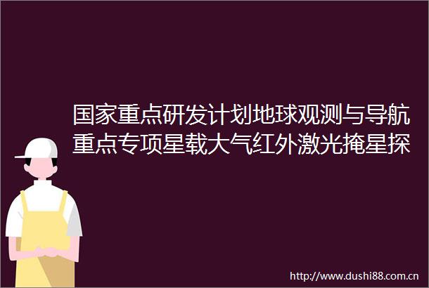 重点研发计划地球观测与导航重点专项星载大气红外激光掩星探测技术项目启动暨实施方案咨询会在沪召开