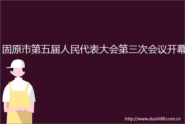 固原市第五届代表大会第三次会议开幕