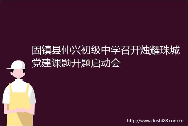 固镇县仲兴初级中学召开烛耀珠城党建课题开题启动会