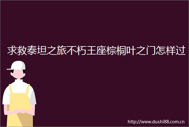 求救泰坦之旅不朽王座棕桐叶之门怎样过