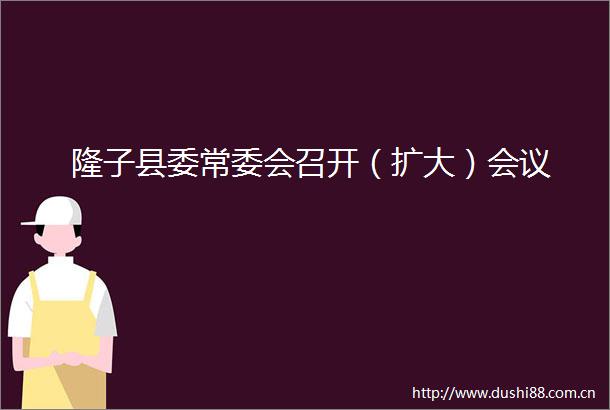 隆子县委常委会召开（扩大）会议