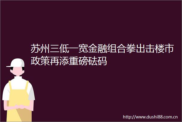 苏州三低一宽金融组合拳出击楼市政策再添重磅砝码