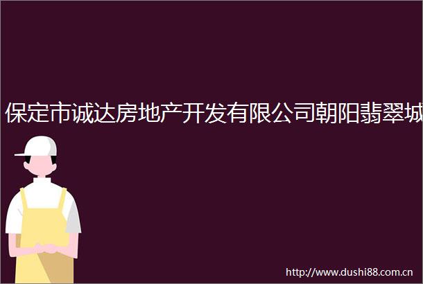 保定市诚达房地产开发有限公司朝阳翡翠城