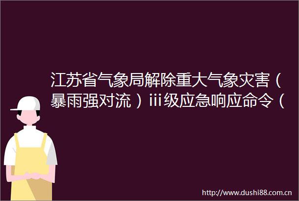 江苏省气象局解除重大气象灾害（暴雨强对流）ⅲ级应急响应命令（202504）