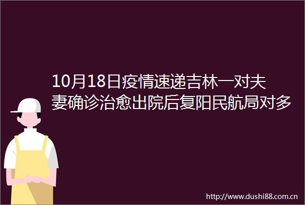 10月18日疫情速递吉林一对夫妻确诊治愈出院后复阳民航局对多个入境航班发熔断指令厦门2份进口牛肉包装核酸阳性