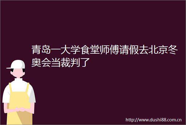 青岛一大学食堂师傅请假去北京冬奥会当裁判了