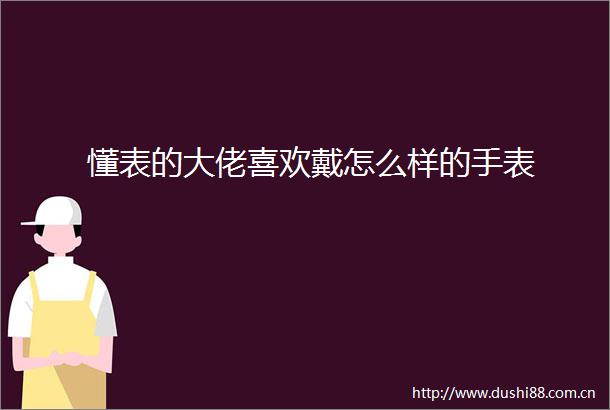 懂表的大佬喜欢戴怎么样的手表