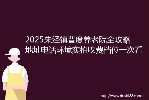 2025朱泾镇普度养老院全攻略地址电话环境实拍收费档位一次看全