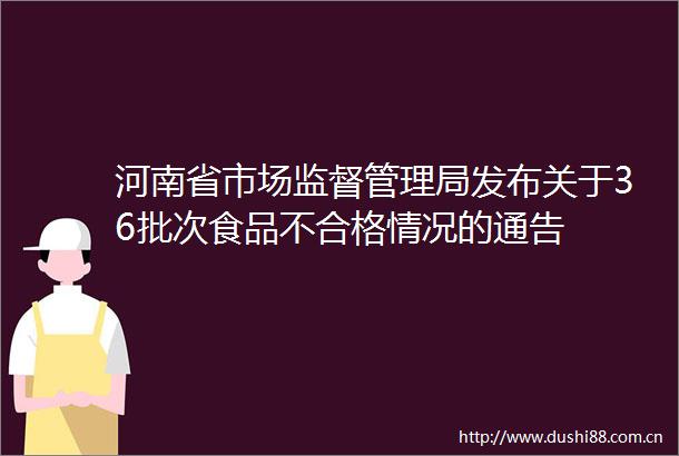 河南省市场监督管理局发布关于36批次食品不合格情况的通告