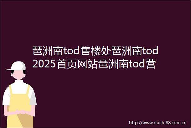 琶洲南tod售楼处琶洲南tod2025首页网站琶洲南tod营销中心欢迎您楼盘详情最新价格户型图容积率售楼处