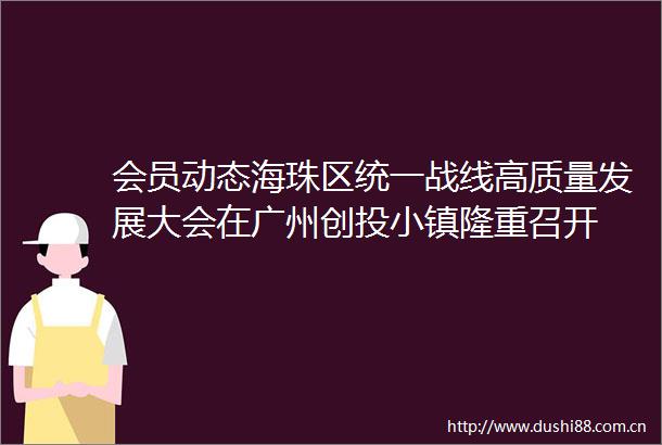 会员动态海珠区统一战线高质量发展大会在广州创投小镇隆重召开