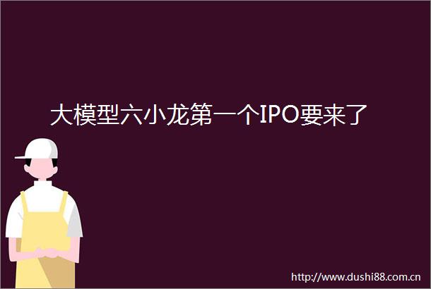 大模型六小龙第一个IPO要来了