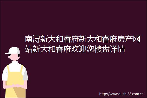 南浔新大和睿府新大和睿府房产网站新大和睿府欢迎您楼盘详情