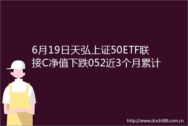6月19日天弘上证50ETF联接C净值下跌052近3个月累计下跌259