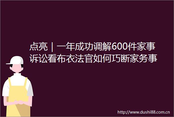 点亮｜一年成功调解600件家事诉讼看布衣如何巧断家务事