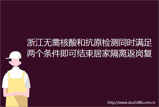 浙江无需核酸和抗原检测同时满足两个条件即可结束居家隔离返岗复工